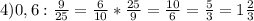 4)0,6:\frac{9}{25} =\frac{6}{10} *\frac{25}{9} =\frac{10}{6} =\frac{5}{3} =1\frac{2}{3}