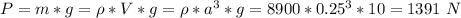 P = m*g = \rho * V * g = \rho * a^3 * g = 8900 * 0.25^3 * 10 = 1391~N