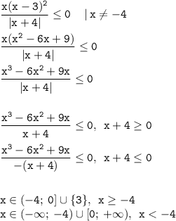 \displaystyle \tt \frac{x(x-3)^2}{|x+4|}\leq 0\:\:\:\:\: | \: x\ne-4\\\\\displaystyle \tt \frac{x(x^2-6x+9)}{|x+4|}\leq 0\\ \\\displaystyle \tt \frac{x^3-6x^2+9x}{|x+4|}\leq 0\\\\\\\displaystyle \tt \frac{x^3-6x^2+9x}{x+4}\leq 0, \: \: x+4\geq 0\\\\\displaystyle \tt \frac{x^3-6x^2+9x}{-(x+4)}\leq 0, \: \: x+4\leq 0\\\\\\\displaystyle \tt x\in(-4;\:0]\cup \lbrace 3\rbrace, \: \: x\geq -4\\\displaystyle \tt x\in(-\infty;\:-4)\cup[0;\:+\infty), \: \: x