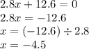 2.8 x + 12.6 = 0 \\ 2.8x = - 12.6 \\ x = ( - 12.6) \div 2.8 \\ x = - 4.5