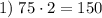 1) \; 75\cdot 2 = 150