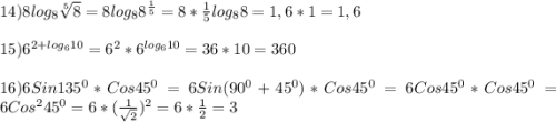 14)8log_{8}\sqrt[5]{8} =8log_{8}8^{\frac{1}{5}}=8*\frac{1}{5}log_{8}8=1,6*1=1,6\\\\15)6^{2+log_{6}10}=6^{2}*6^{log_{6}10}=36*10=360\\\\16)6Sin135^{0}*Cos45^{0}=6Sin(90^{0}+45^{0})*Cos45^{0}=6Cos45^{0}*Cos45^{0}=6Cos^{2}45^{0} =6*(\frac{1}{\sqrt{2}})^{2}=6*\frac{1}{2}=3