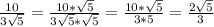 \frac{10}{3\sqrt{5} } =\frac{10*\sqrt{5} }{3\sqrt{5}*\sqrt{5} } =\frac{10*\sqrt{5} }{3*5} =\frac{2\sqrt{5} }{3}