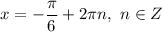 x = -\dfrac{\pi}{6} + 2\pi n, \ n \in Z