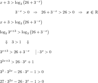 x+3\log_3\big(26+3^{-x}\big)\\\\~~~~~~~~~~~~3^{-x}0\ \ \Rightarrow\ \ 26+3^{-x}260\ \ \Rightarrow\ \ \boldsymbol{x\in \mathbb R}\\\\x+3\log_3\big(26+3^{-x}\big)\\\\\log_33^{x+3}\log_3\big(26+3^{-x}\big)\\\\~~~~\Downarrow~~31~~~\Downarrow\\\\3^{x+3}26+3^{-x}~~~~\big|\cdot 3^x0\\\\3^{2x+3}26\cdot3^x+1\\\\3^3\cdot 3^{2x}-26\cdot3^x-10\\\\27\cdot 3^{2x}-26\cdot3^x-10