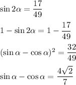 \sin 2\alpha =\dfrac{17}{49}\\ \\ 1-\sin2\alpha =1-\dfrac{17}{49}\\ \\ (\sin \alpha -\cos \alpha)^2=\dfrac{32}{49}\\ \\ \sin \alpha -\cos \alpha =\dfrac{4\sqrt{2}}{7}