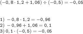 \displaystyle \tt (-0,8\cdot1,2+1,06)\div(-0,5)=-0,05\\\\\\\displaystyle \tt 1) \: -0,8\cdot1,2=-0,96\\\displaystyle \tt 2) \: -0,96+1,06=0,1\\\displaystyle \tt 3) \: 0,1\cdot(-0,5)=-0,05