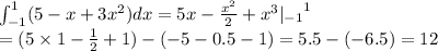 \int_{-1} ^{1} (5 - x + 3 {x}^{2} )dx = 5x - \frac{ {x}^{2} }{2} + {x}^{3} {|_{-1} }^{1} \\ = (5 \times 1 - \frac{1}{2} + 1) - (-5 - 0.5-1 ) = 5.5 -(-6.5)= 12