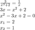 \frac{3}{x^2 + 2} = \frac{1}{x} \\3x = x^2 + 2\\x^2 - 3x + 2 = 0\\x_1 = 2\\x_2 = 1