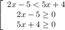 \left[\begin{array}{ccc}2x -5 < 5x + 4\\2x - 5 \geq 0\\5x + 4 \geq 0\end{array}\right