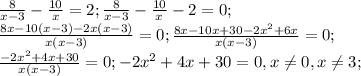 \frac{8}{x-3}-\frac{10}{x}=2;\frac{8}{x-3}-\frac{10}{x}-2=0;\\\frac{8x-10(x-3)-2x(x-3)}{x(x-3)}=0;\frac{8x-10x+30-2x^2+6x}{x(x-3)}=0;\\\frac{-2x^2+4x+30}{x(x-3)}=0; -2x^2+4x+30=0, x\neq 0,x\neq 3;\\