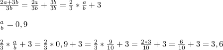 \frac{2a+3b}{3b}=\frac{2a}{3b}+\frac{3b}{3b}=\frac{2}{3}*\frac{a}{b}+3\\\\\frac{a}{b}=0,9\\\\\frac{2}{3}*\frac{a}{b}+3=\frac{2}{3}*0,9+3=\frac{2}{3}*\frac{9}{10}+3=\frac{2*3}{10}+3=\frac{6}{10}+3=3,6