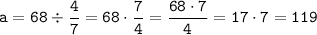 \displaystyle \tt a=68\div \frac{4}{7}=68\cdot\frac{7}{4}=\frac{68\cdot7}{4}=17\cdot7=119