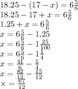 18.25 - (17 - x) = 6 \frac{5}{6} \\ 18.25 - 17 + x = 6 \frac{5}{6} \\ 1.25 + x = 6 \frac{5}{6} \\ x = 6 \frac{5}{6} - 1.25 \\ x = 6 \frac{5}{6} - 1 \frac{25}{100} \\ x = 6 \frac{5}{6} - 1 \frac{1}{4} \\ x = \frac{41}{6} - \frac{5}{4} \\ x = \frac{82}{12} - \frac{15}{12} \\ \times = \frac{67}{12}