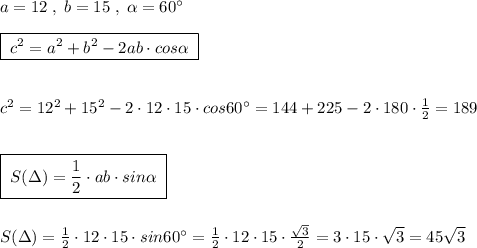 a=12\; ,\; b=15\; ,\; \alpha =60^\circ \\\\\boxed{\; c^2=a^2+b^2-2ab\cdot cos\alpha \; }\\\\\\c^2=12^2+15^2-2\cdot 12\cdot 15\cdot cos60^\circ =144+225-2\cdot 180\cdot \frac{1}{2}=189\\\\\\\boxed {\; S(\Delta)=\frac{1}{2}\cdot ab\cdot sin\alpha \; }\\\\\\S(\Delta)=\frac{1}{2}\cdot 12\cdot 15\cdot sin60^\circ =\frac{1}{2}\cdot 12\cdot 15\cdot \frac{\sqrt3}{2}=3\cdot 15\cdot \sqrt3=45\sqrt3