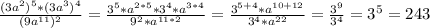 \frac{(3a^2)^5*(3a^3)^4}{(9a^{11})^2} =\frac{3^5*a^{2*5}*3^4*a^{3*4}}{9^2*a^{11*2}}=\frac{3^{5+4}*a^{10+12}}{3^4*a^{22}} =\frac{3^9}{3^4}=3^5=243