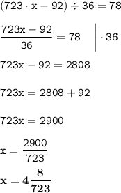 \displaystyle \tt (723\cdot x-92)\div36=78\\\\ \displaystyle \tt \frac{723x-92}{36}=78\:\:\:\:\: \bigg| \cdot36\\\\ \displaystyle \tt 723x-92=2808\\\\ \displaystyle \tt 723x=2808+92\\\\ \displaystyle \tt 723x=2900\\\\ \displaystyle \tt x=\frac{2900}{723}\\\\ \displaystyle \tt \bold{x=4\frac{8}{723}}