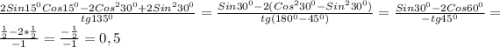 \frac{2Sin15^{0} Cos15^{0}-2Cos^{2}30^{0}+2Sin^{2}30^{0}}{tg135^{0}} =\frac{Sin30^{0}-2(Cos^{2}30^{0}-Sin^{2}30^{0})}{tg(180^{0}-45^{0})}=\frac{Sin30^{0}-2Cos60^{0}}{-tg45^{0}}=\frac{\frac{1}{2}-2*\frac{1}{2}}{-1}=\frac{-\frac{1}{2}}{-1}=0,5