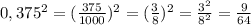 0,375^2=(\frac{375}{1000} )^2=(\frac{3}{8} )^2=\frac{3^2}{8^2} =\frac{9}{64}