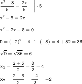 \displaystyle \tt \frac{x^2-8}{5}=\frac{2x}{5} \: \: \: \: \: \: \bigg|\cdot5\\\\ \displaystyle \tt x^2-8=2x\\\\ \displaystyle \tt x^2-2x-8=0\\\\ \displaystyle \tt D=(-2)^2-4\cdot1\cdot(-8)=4+32=36\\\\ \displaystyle \tt \sqrt{D}=\sqrt{36}=6\\\\ \displaystyle \tt \bold{x_1}=\frac{2+6}{2}=\frac{8}{2}=4\\\\ \displaystyle \tt \bold{x_2}=\frac{2-6}{2}=\frac{-4}{2}=-2