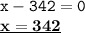 \displaystyle \tt x-342=0\\\displaystyle \tt \underline{\bold{x=342}}