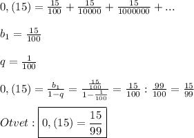 0,(15)=\frac{15}{100}+\frac{15}{10000}+\frac{15}{1000000}+...\\\\b_{1}=\frac{15}{100}\\\\q=\frac{1}{100}\\\\0,(15)=\frac{b_{1}}{1-q}=\frac{\frac{15}{100}}{1-\frac{1}{100}}=\frac{15}{100}:\frac{99}{100} =\frac{15}{99}\\\\Otvet:\boxed{0,(15)=\frac{15}{99}}