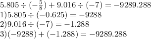 5.805 \div ( - \frac{5}{8}) + 9.016 \div ( - 7) = -9289.288 \\ 1)5.805 \div ( - 0.625) = - 9288 \\ 2)9.016 \div ( - 7) = - 1.288 \\ 3)( - 9288) + ( - 1.288) = -9289.288