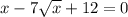 x - 7 \sqrt{x} + 12 = 0