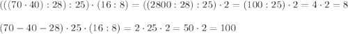 (((70\cdot40):28):25)\cdot(16:8)=((2800:28):25)\cdot2=(100:25)\cdot2=4\cdot2=8\\\\(70-40-28)\cdot25\cdot(16:8)=2\cdot25\cdot2=50\cdot2=100