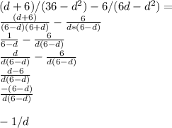 (d+6)/(36-d^2)-6/(6d-d^2)=\\\frac{(d+6)}{(6-d)(6+d)} -\frac{6}{d*(6-d)}\\\frac{1}{6-d}-\frac{6}{d(6-d)}\\\frac{d}{d(6-d)}-\frac{6}{d(6-d)}\\\frac{d-6}{d(6-d)}\\\frac{-(6-d)}{d(6-d)}\\\\-1/d