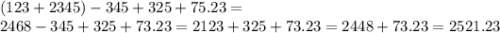 (123 + 2345) - 345 + 325 + 75.23 = \\ 2468 - 345 + 325 + 73.23 = 2123 + 325 + 73.23 = 2448 + 73.23 = 2521.23