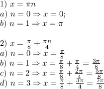 1) \ x=\pi n \\ a) \ n=0 \Rightarrow x=0; \\ b) \ n=1 \Rightarrow x=\pi \\ \\ 2) \ x=\frac{\pi}{8}+\frac{\pi n }{4} \\a) \ n=0 \Rightarrow x=\frac{\pi}{8} \\ b) \ n=1 \Rightarrow x=\frac{\pi}{8} +\frac{\pi}{4} =\frac{3\pi}{8} \\ c) \ n=2 \Rightarrow x=\frac{\pi}{8} +\frac{2\pi}{4} =\frac{5\pi}{8} \\ d) \ n=3 \Rightarrow x=\frac{\pi}{8} +\frac{3\pi}{4} =\frac{7\pi}{8}