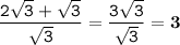 \displaystyle \tt \frac{2\sqrt{3}+\sqrt{3}}{\sqrt{3}}=\frac{3\sqrt{3}}{\sqrt{3}}=\bold{3}