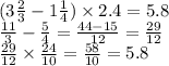 (3 \frac{2}{3} - 1 \frac{1}{4}) \times 2.4 =5.8 \\ \frac{11}{3} - \frac{5}{4} = \frac{44 - 15}{12} = \frac{29}{12} \\ \frac{29}{12} \times \frac{24}{10} = \frac{58}{10} = 5.8