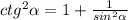 ctg^{2}\alpha =1+ \frac{1}{sin^{2}\alpha }