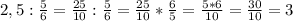 2,5:\frac{5}{6} =\frac{25}{10} :\frac{5}{6}=\frac{25}{10}*\frac{6}{5} =\frac{5*6}{10} =\frac{30}{10} =3