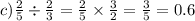 c) \frac{2}{5} \div \frac{2}{3} = \frac{2}{5} \times \frac{3}{2} = \frac{3}{5} = 0.6