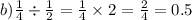 b) \frac{1}{4} \div \frac{1}{2} = \frac{1}{4} \times 2 = \frac{2}{4} = 0.5