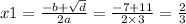 x1 = \frac{ - b + \sqrt{d} }{2a} = \frac{ - 7 + 11}{2 \times 3} = \frac{2}{3}