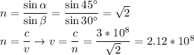 n = \dfrac{\sin\alpha}{\sin\beta} = \dfrac{\sin45^\circ}{\sin30^\circ} = \sqrt{2}\\n = \dfrac{c}{v} \to v = \dfrac{c}{n} = \dfrac{3*10^8}{\sqrt{2}} = 2.12*10^8