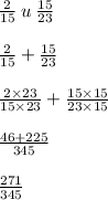 \frac{2}{15} \: u \: \frac{15}{23} \\ \\ \frac{2}{15} + \frac{15}{23} \\ \\ \frac{2 \times 23}{15 \times 23} + \frac{15 \times 15}{23 \times 15} \\ \\ \frac{46 + 225}{345} \\ \\ \frac{271}{345}