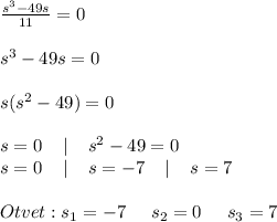 \frac{s^3-49s}{11} =0\\\\s^3-49s=0\\\\s(s^2-49)=0\\\\s=0\;\;\;\;|\;\;\;\;s^2-49=0\\s=0\;\;\;\;|\;\;\;\;s=-7\;\;\;\;|\;\;\;\;s=7\\\\Otvet:s_{1} =-7\;\;\;\;\;s_{2}=0\;\;\;\;\;s_{3}=7