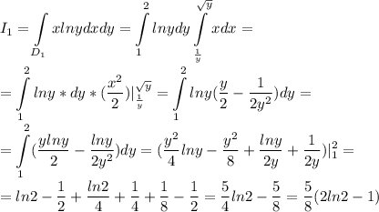 \displaystyle I_1=\int\limits_{D_1}xlnydxdy=\int\limits^2_1lnydy\int\limits^{\sqrt{y}}_{\frac{1}{y}}xdx=\\=\int\limits^2_1lny*dy*(\frac{x^2}{2})|^{\sqrt{y}}_{\frac{1}{y}}=\int\limits^2_1lny(\frac{y}{2}-\frac{1}{2y^2})dy=\\=\int\limits^2_1(\frac{ylny}{2}-\frac{lny}{2y^2})dy=(\frac{y^2}{4}lny-\frac{y^2}{8}+\frac{lny}{2y}+\frac{1}{2y})|^2_1=\\=ln2-\frac{1}{2}+\frac{ln2}{4}+\frac{1}{4}+\frac{1}{8}-\frac{1}{2}=\frac{5}{4}ln2-\frac{5}{8}=\frac{5}{8}(2ln2-1)