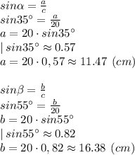 sin\alpha = \frac{a}{c} \\sin35\°=\frac{a}{20} \\a= 20\cdot sin35\°\\| \:sin35\°\approx0.57\\a=20\cdot 0,57 \approx 11.47 \:\: (cm)\\\\sin\beta = \frac{b}{c} \\sin55\°=\frac{b}{20} \\b= 20\cdot sin55\°\\| \:sin55\°\approx0.82\\b=20\cdot 0,82 \approx 16.38 \:\: (cm)\\