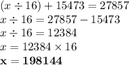 (x \div 16) + 15473 = 27857 \\ x \div 16 = 27857 - 15473 \\ x \div 16 = 12384 \\ x = 12384 \times 16 \\ \bf x = 198144