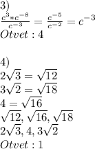 3)\\\frac{c^3*c^{-8}}{c^{-3}} =\frac{c^{-5}}{c^{-2}} =c^{-3}\\Otvet: 4\\\\4)\\2\sqrt{3} =\sqrt{12} \\3\sqrt{2} =\sqrt{18} \\4=\sqrt{16} \\\sqrt{12},\sqrt{16},\sqrt{18}\\2\sqrt{3},4,3\sqrt{2}\\Otvet:1