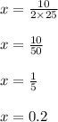 x= \frac{10 }{2 \times 25} \\ \\ x = \frac{10}{50} \\ \\ x = \frac{1}{5} \\ \\ x = 0.2