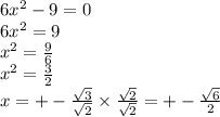 6 {x}^{2} - 9 = 0 \\ 6 {x}^{2} = 9 \\ {x}^{2} = \frac{9}{6} \\ {x}^{2} = \frac{3}{2} \\ x = + - \frac{ \sqrt{3} }{ \sqrt{2} } \times \frac{ \sqrt{2} }{ \sqrt{2} } = + - \frac{ \sqrt{6} }{2}