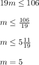 19m\leq 106\\ \\ m\leq \frac{106}{19} \\ \\ m\leq 5\frac{11}{19}\\ \\ m=5