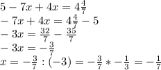 5-7x+4x=4\frac{4}{7} \\-7x+4x=4\frac{4}{7} -5\\-3x=\frac{32}{7} -\frac{35}{7} \\-3x=-\frac{3}{7} \\x=-\frac{3}{7} :(-3)=-\frac{3}{7} *-\frac{1}{3} =-\frac{1}{7}